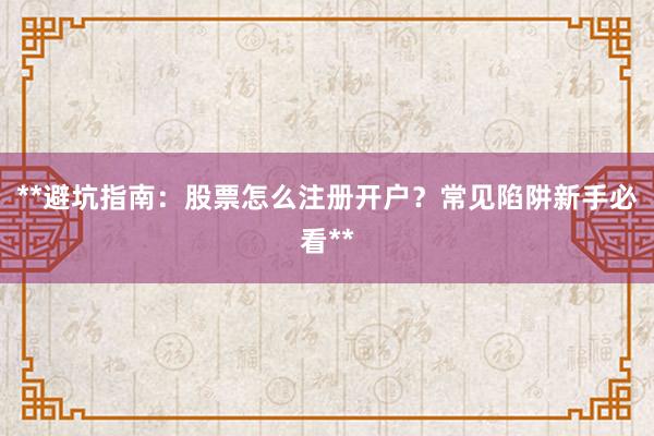 **避坑指南：股票怎么注册开户？常见陷阱新手必看**
