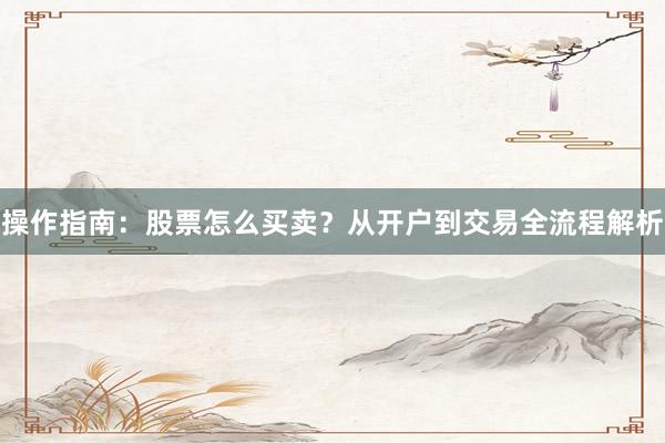 操作指南：股票怎么买卖？从开户到交易全流程解析
