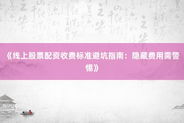 《线上股票配资收费标准避坑指南：隐藏费用需警惕》
