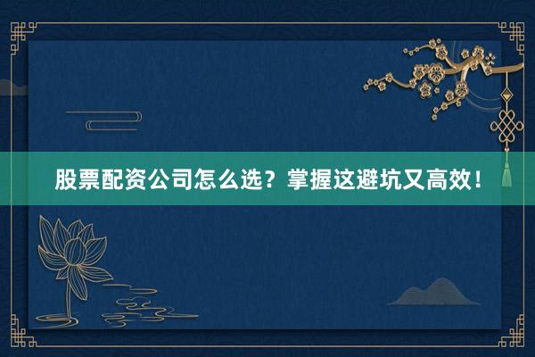 股票配资公司怎么选？掌握这避坑又高效！