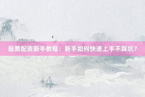 股票配资新手教程：新手如何快速上手不踩坑？