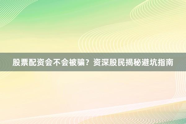 股票配资会不会被骗？资深股民揭秘避坑指南