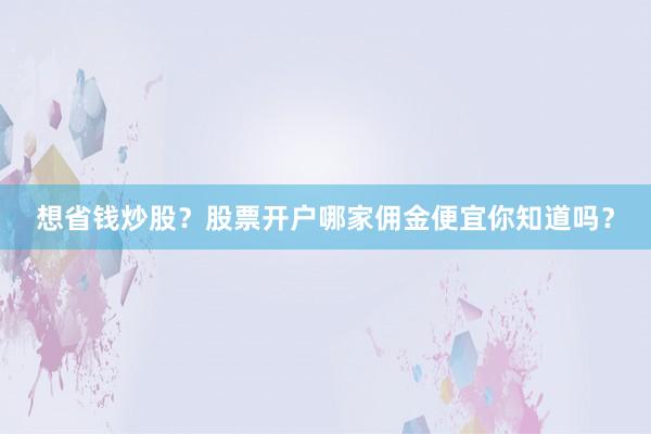 想省钱炒股？股票开户哪家佣金便宜你知道吗？