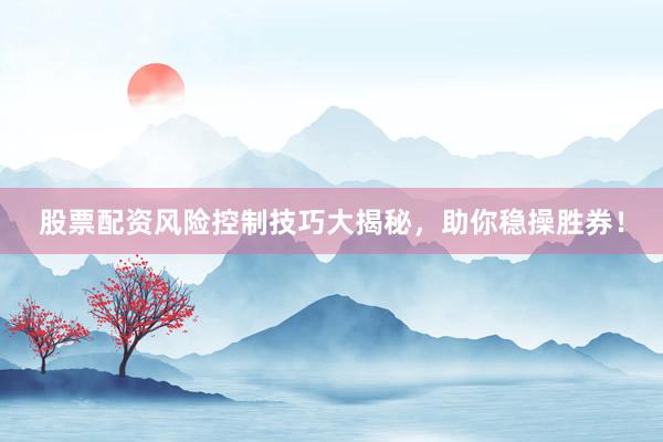 股票配资风险控制技巧大揭秘，助你稳操胜券！
