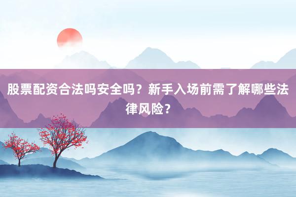 股票配资合法吗安全吗？新手入场前需了解哪些法律风险？