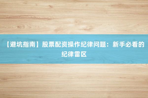 【避坑指南】股票配资操作纪律问题：新手必看的纪律雷区
