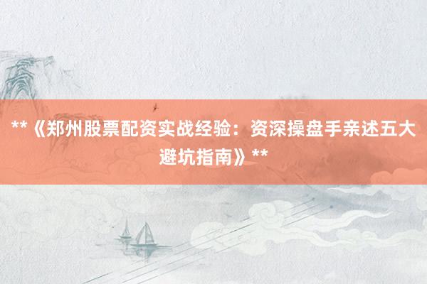**《郑州股票配资实战经验：资深操盘手亲述五大避坑指南》**