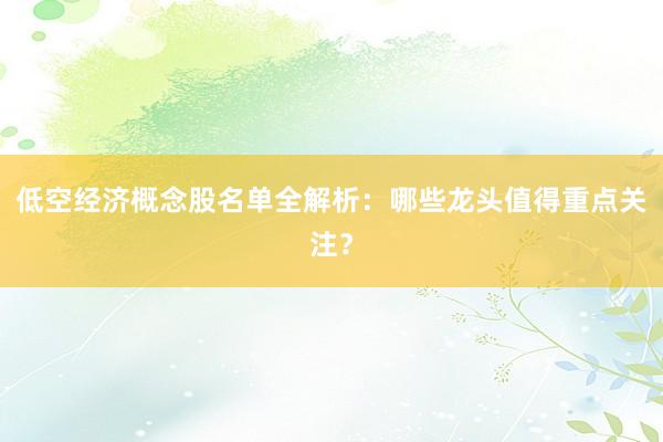 低空经济概念股名单全解析：哪些龙头值得重点关注？