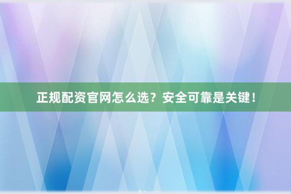 正规配资官网怎么选？安全可靠是关键！