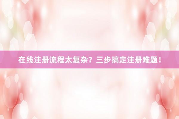 在线注册流程太复杂？三步搞定注册难题！