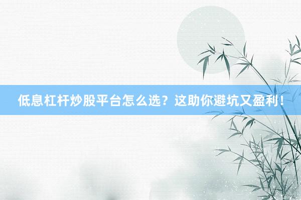 低息杠杆炒股平台怎么选？这助你避坑又盈利！