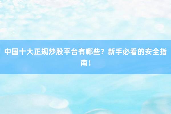 中国十大正规炒股平台有哪些？新手必看的安全指南！