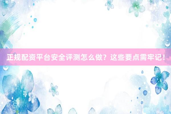 正规配资平台安全评测怎么做？这些要点需牢记！
