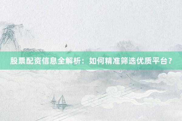 股票配资信息全解析：如何精准筛选优质平台？