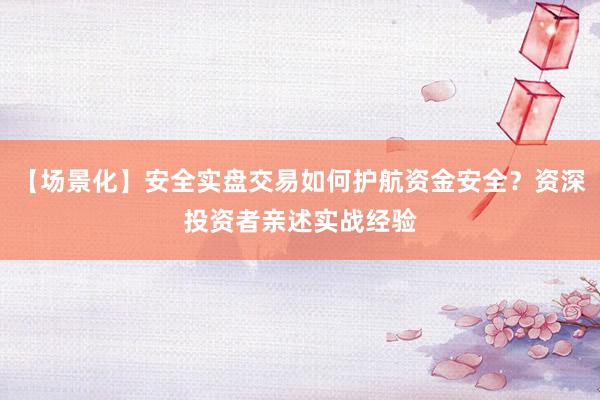 【场景化】安全实盘交易如何护航资金安全？资深投资者亲述实战经验