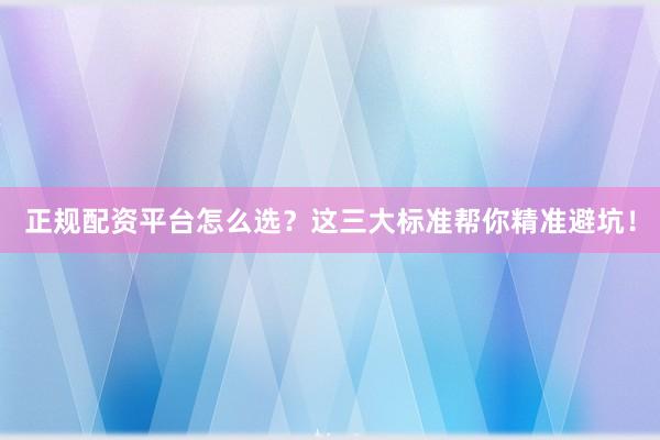正规配资平台怎么选？这三大标准帮你精准避坑！