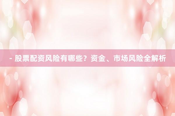 - 股票配资风险有哪些？资金、市场风险全解析