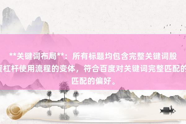 **关键词布局**：所有标题均包含完整关键词股票配资杠杆使用流程的变体，符合百度对关键词完整匹配的偏好。