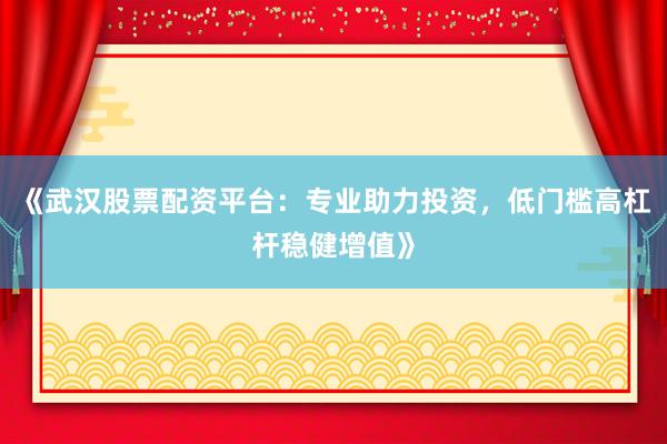 《武汉股票配资平台：专业助力投资，低门槛高杠杆稳健增值》