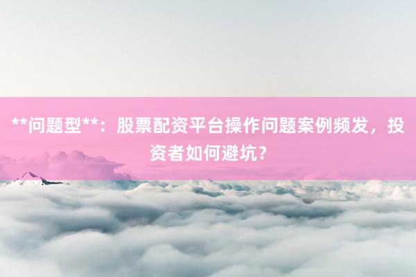 **问题型**：股票配资平台操作问题案例频发，投资者如何避坑？