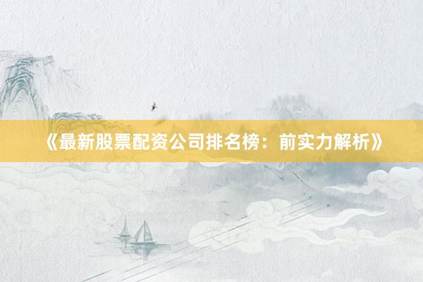 《最新股票配资公司排名榜：前实力解析》