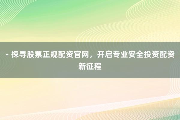 - 探寻股票正规配资官网,开启专业安全投资配资新征程