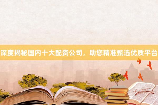 深度揭秘国内十大配资公司，助您精准甄选优质平台