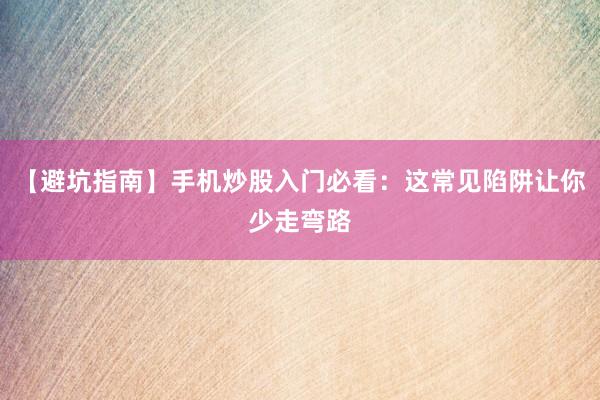 【避坑指南】手机炒股入门必看：这常见陷阱让你少走弯路