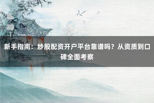 新手指南：炒股配资开户平台靠谱吗？从资质到口碑全面考察