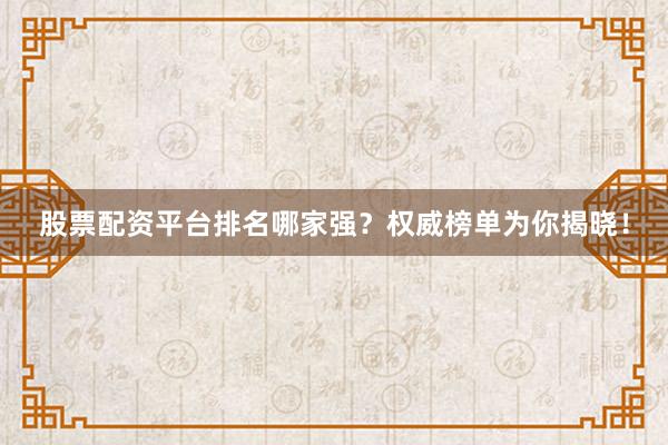 股票配资平台排名哪家强？权威榜单为你揭晓！