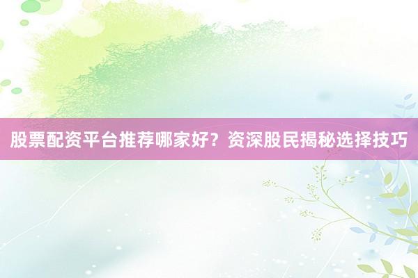 股票配资平台推荐哪家好？资深股民揭秘选择技巧