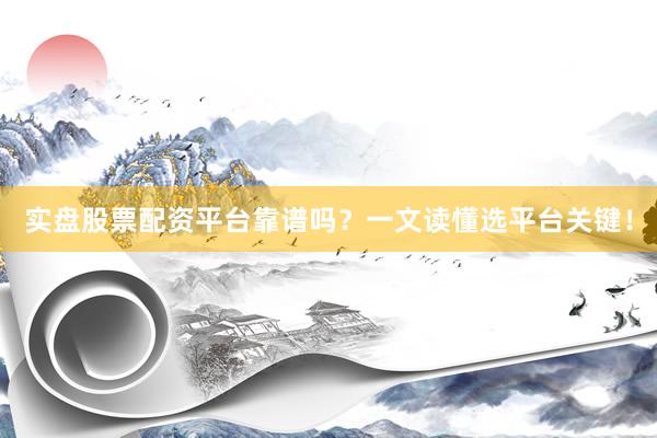实盘股票配资平台靠谱吗？一文读懂选平台关键！