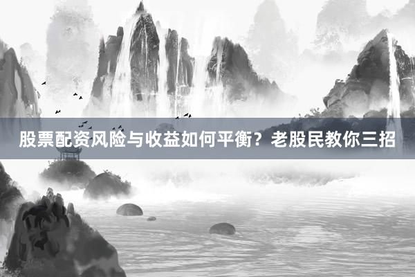 股票配资风险与收益如何平衡？老股民教你三招