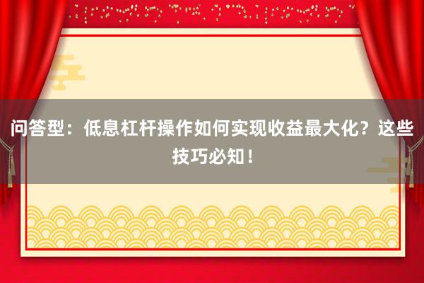 问答型：低息杠杆操作如何实现收益最大化？这些技巧必知！