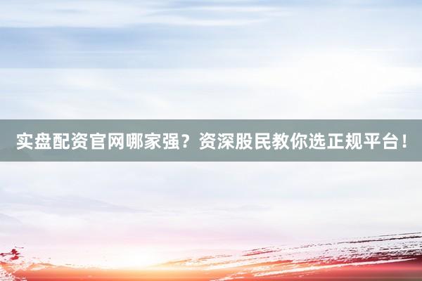 实盘配资官网哪家强？资深股民教你选正规平台！