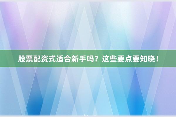 股票配资式适合新手吗？这些要点要知晓！