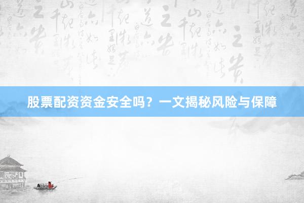 股票配资资金安全吗？一文揭秘风险与保障