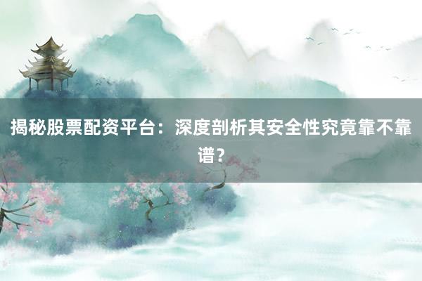 揭秘股票配资平台：深度剖析其安全性究竟靠不靠谱？