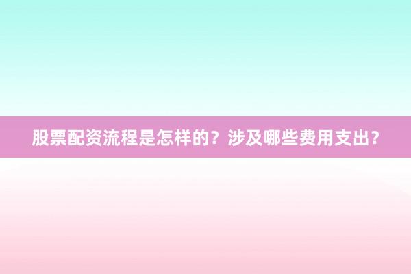 股票配资流程是怎样的？涉及哪些费用支出？