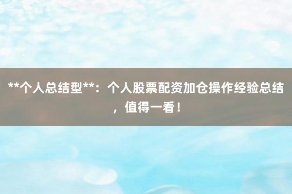 **个人总结型**：个人股票配资加仓操作经验总结，值得一看！