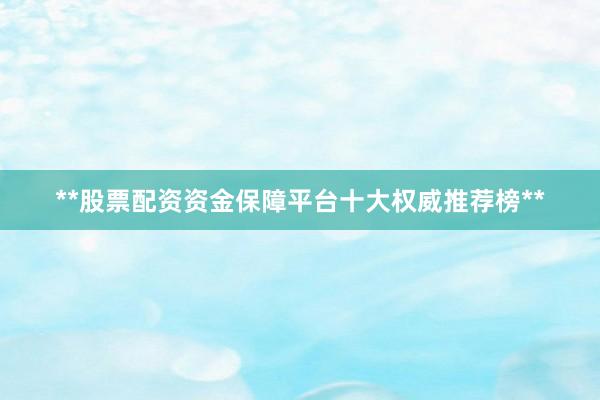**股票配资资金保障平台十大权威推荐榜**