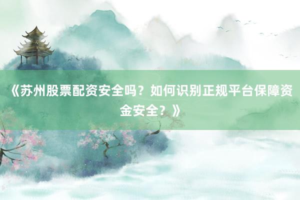 《苏州股票配资安全吗？如何识别正规平台保障资金安全？》