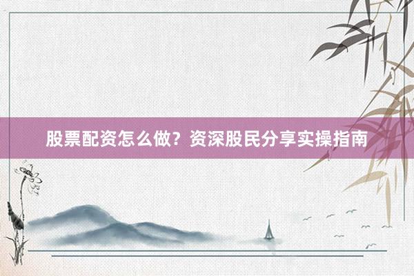 股票配资怎么做？资深股民分享实操指南