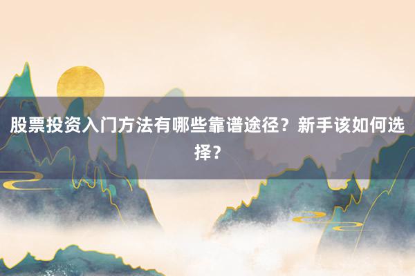 股票投资入门方法有哪些靠谱途径？新手该如何选择？