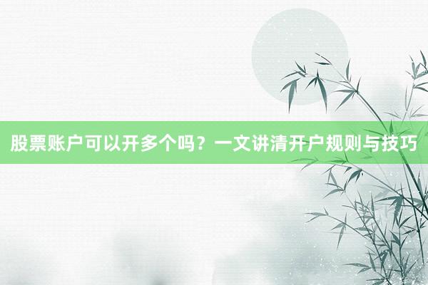 股票账户可以开多个吗？一文讲清开户规则与技巧