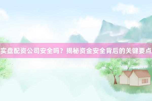 实盘配资公司安全吗？揭秘资金安全背后的关键要点