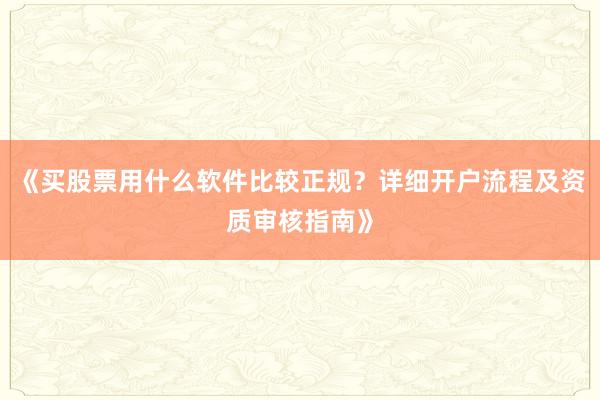 《买股票用什么软件比较正规？详细开户流程及资质审核指南》