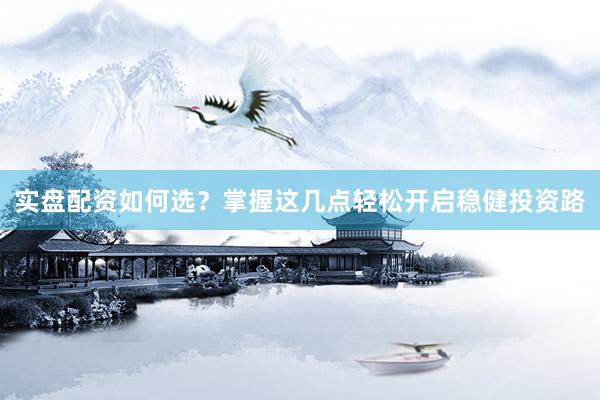 实盘配资如何选？掌握这几点轻松开启稳健投资路