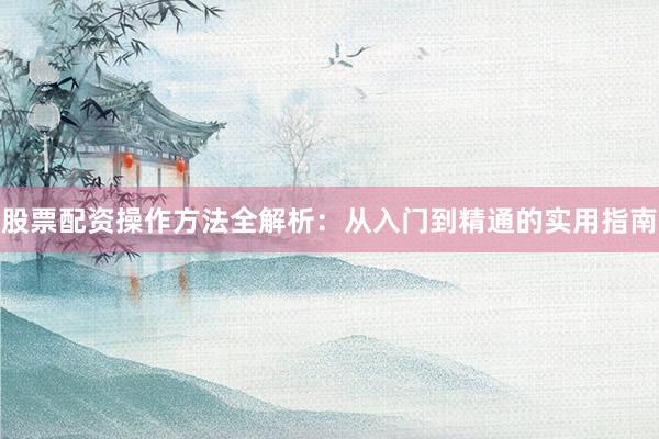 股票配资操作方法全解析：从入门到精通的实用指南