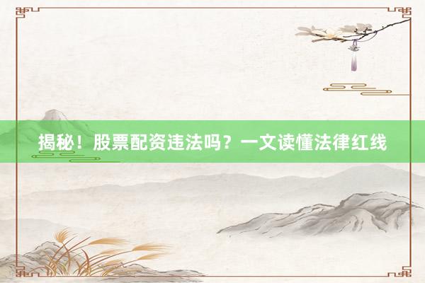 揭秘！股票配资违法吗？一文读懂法律红线